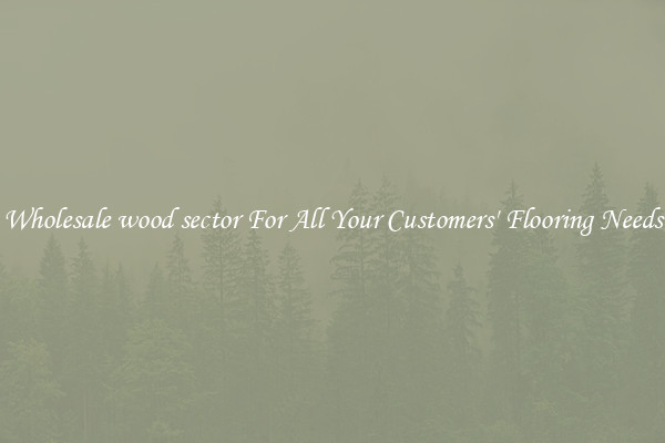 Wholesale wood sector For All Your Customers' Flooring Needs