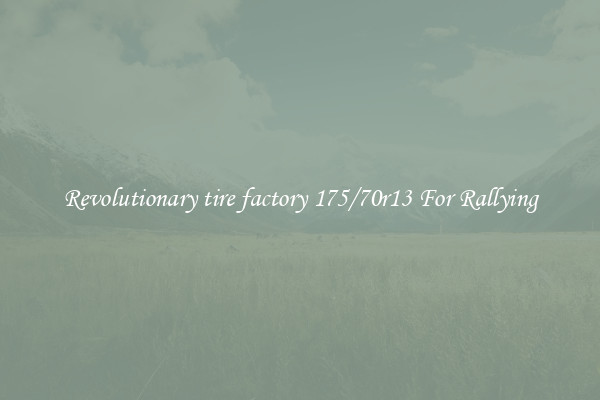 Revolutionary tire factory 175/70r13 For Rallying