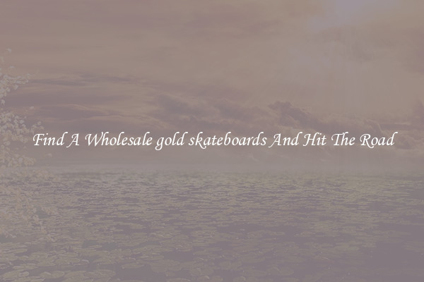Find A Wholesale gold skateboards And Hit The Road