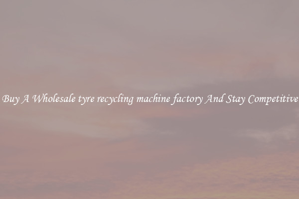 Buy A Wholesale tyre recycling machine factory And Stay Competitive
