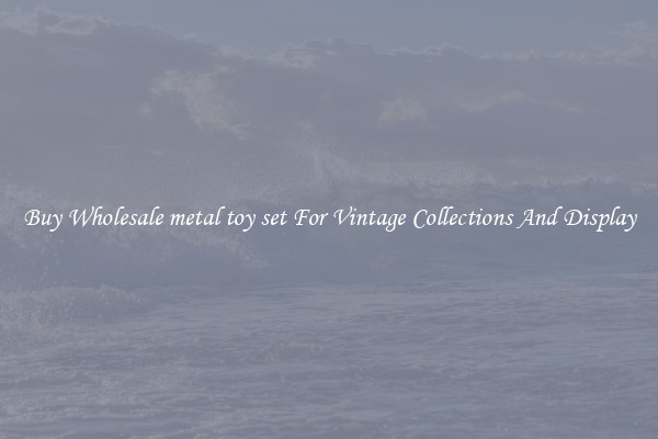 Buy Wholesale metal toy set For Vintage Collections And Display