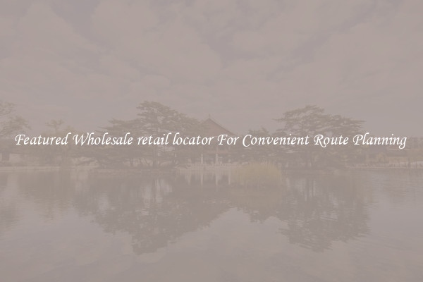 Featured Wholesale retail locator For Convenient Route Planning 