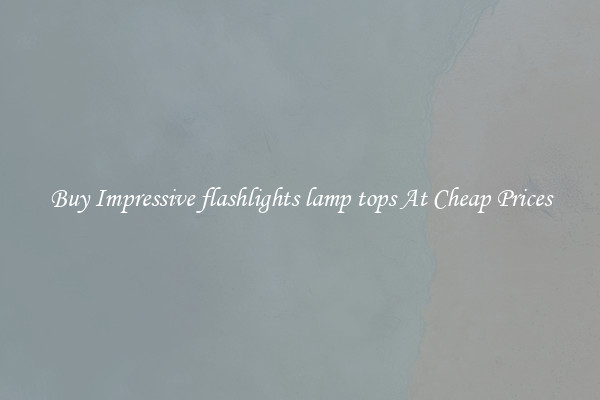 Buy Impressive flashlights lamp tops At Cheap Prices