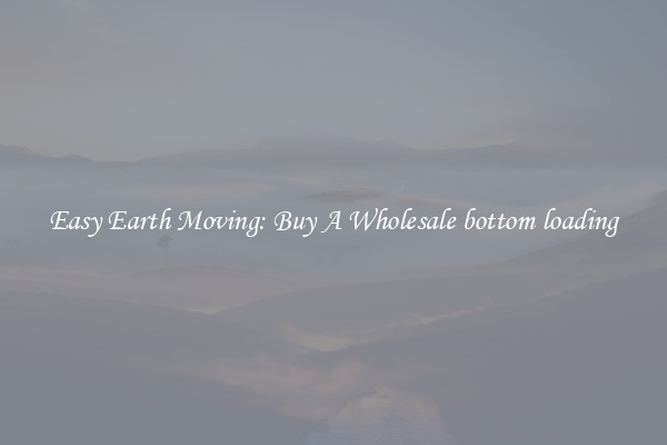 Easy Earth Moving: Buy A Wholesale bottom loading