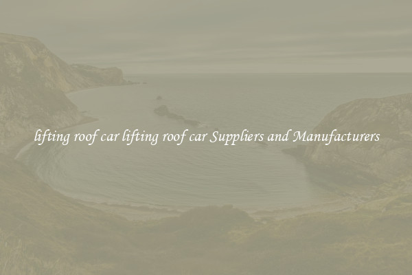 lifting roof car lifting roof car Suppliers and Manufacturers
