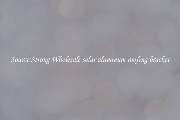Source Strong Wholesale solar aluminum roofing bracket
