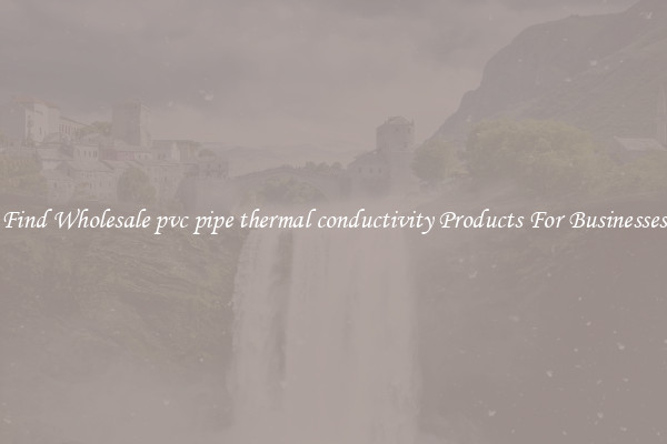 Find Wholesale pvc pipe thermal conductivity Products For Businesses