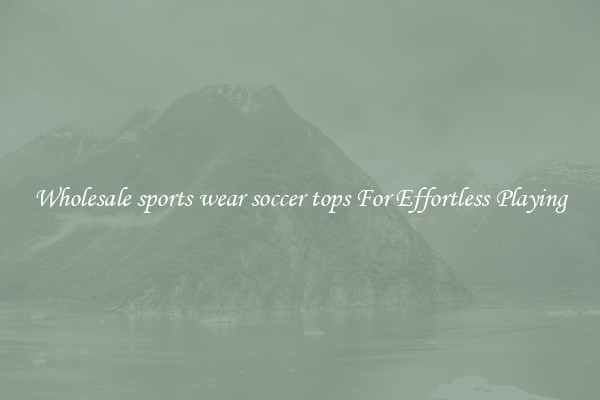 Wholesale sports wear soccer tops For Effortless Playing