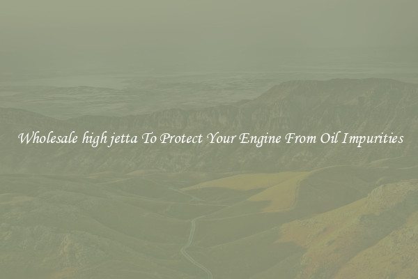 Wholesale high jetta To Protect Your Engine From Oil Impurities