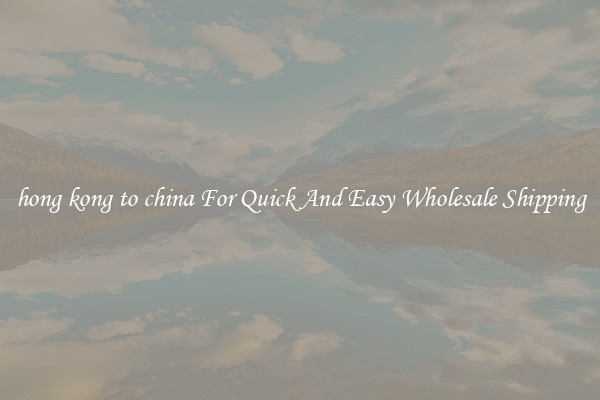 hong kong to china For Quick And Easy Wholesale Shipping
