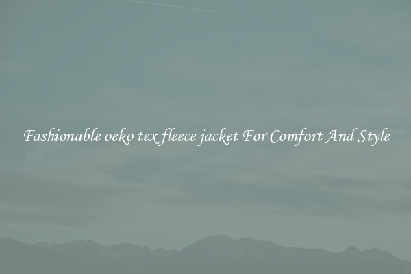 Fashionable oeko tex fleece jacket For Comfort And Style