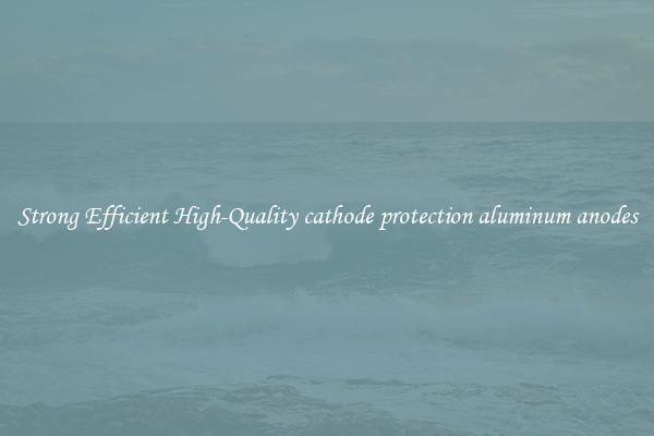 Strong Efficient High-Quality cathode protection aluminum anodes