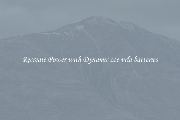 Recreate Power with Dynamic zte vrla batteries