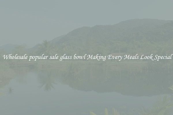 Wholesale popular sale glass bowl Making Every Meals Look Special