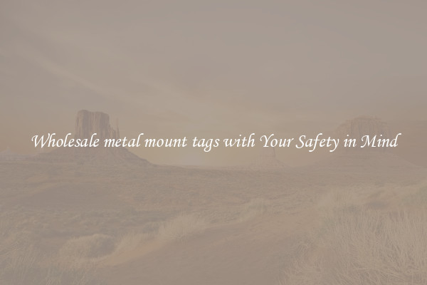Wholesale metal mount tags with Your Safety in Mind