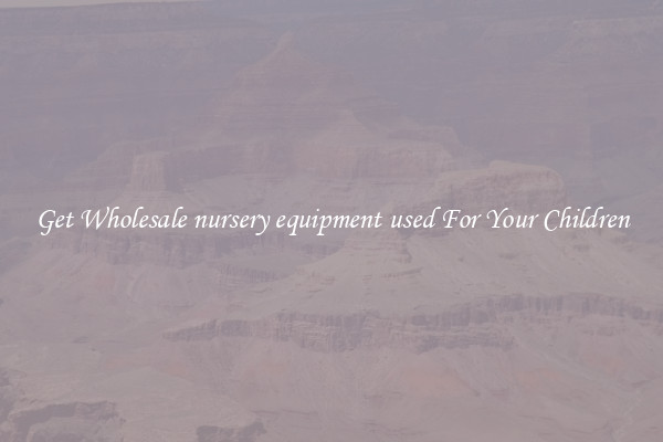 Get Wholesale nursery equipment used For Your Children