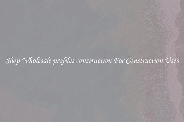 Shop Wholesale profiles construction For Construction Uses