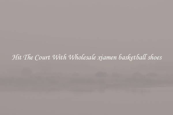 Hit The Court With Wholesale xiamen basketball shoes
