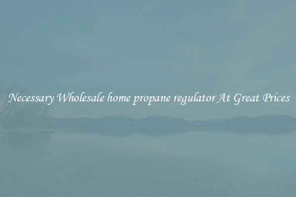 Necessary Wholesale home propane regulator At Great Prices